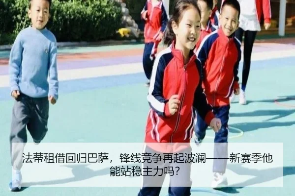 法蒂租借回归巴萨，锋线竞争再起波澜——新赛季他能站稳主力吗？