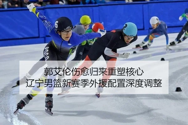 郭艾伦伤愈归来重塑核心 辽宁男篮新赛季外援配置深度调整