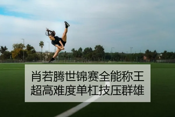 肖若腾世锦赛全能称王 超高难度单杠技压群雄